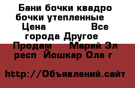 Бани бочки,квадро бочки,утепленные. › Цена ­ 145 000 - Все города Другое » Продам   . Марий Эл респ.,Йошкар-Ола г.